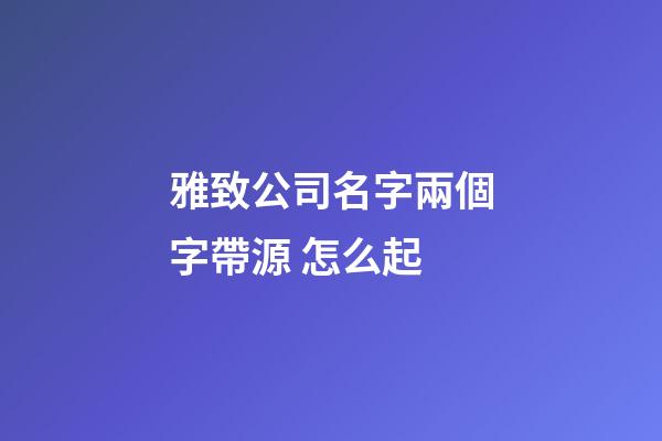 雅致公司名字兩個字帶源 怎么起-第1張-公司起名-玄機派